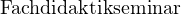                                                                                                                                                                                                                                                                                                              Fachdidaktikseminar 